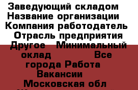 Заведующий складом › Название организации ­ Компания-работодатель › Отрасль предприятия ­ Другое › Минимальный оклад ­ 15 000 - Все города Работа » Вакансии   . Московская обл.,Железнодорожный г.